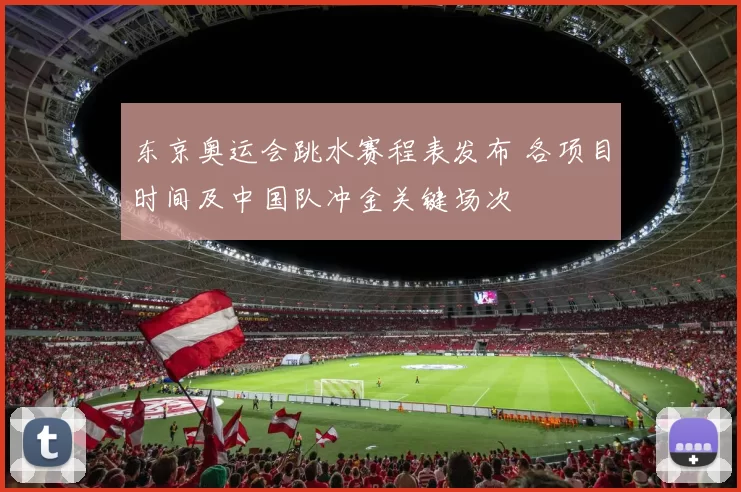 东京奥运会跳水赛程表发布 各项目时间及中国队冲金关键场次